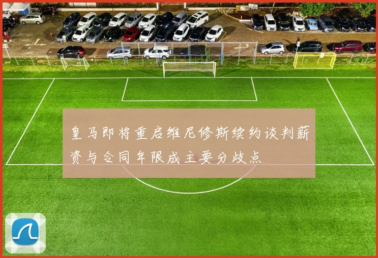 皇马即将重启维尼修斯续约谈判薪资与合同年限成主要分歧点
