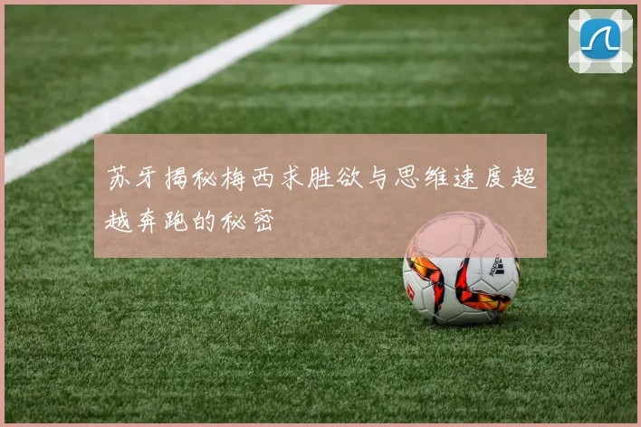苏牙揭秘梅西求胜欲与思维速度超越奔跑的秘密