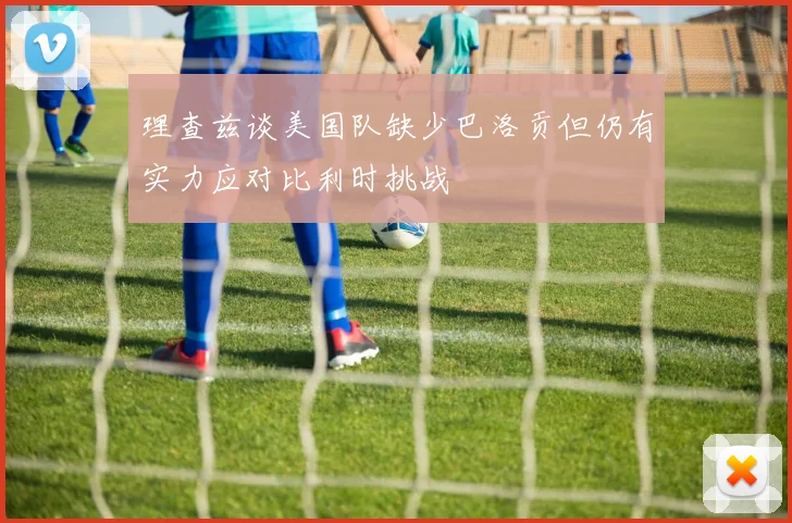 理查兹谈美国队缺少巴洛贡但仍有实力应对比利时挑战