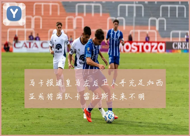 马卡报道皇马左后卫人手充足加西亚或将离队卡雷拉斯未来不明