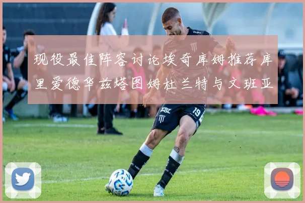 现役最佳阵容讨论埃奇库姆推荐库里爱德华兹塔图姆杜兰特与文班亚马