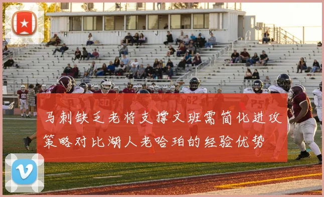 马刺缺乏老将支撑文班需简化进攻策略对比湖人老哈珀的经验优势