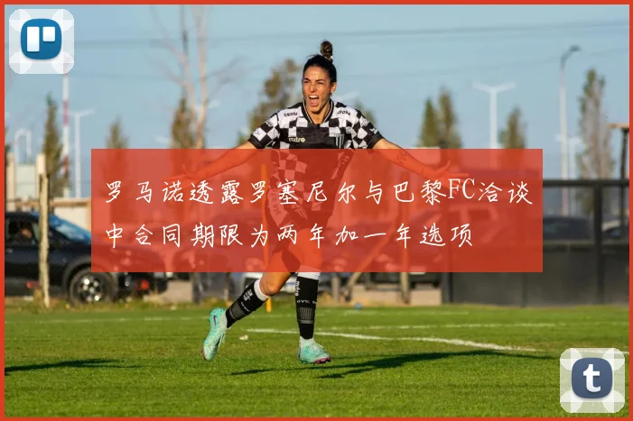罗马诺透露罗塞尼尔与巴黎FC洽谈中合同期限为两年加一年选项