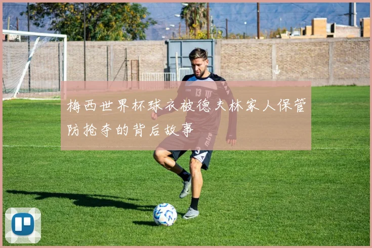 梅西世界杯球衣被德夫林家人保管防抢夺的背后故事