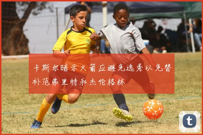 卡斯尔暗示火箭应避免选秀以免替补范弗里特和杰伦格林