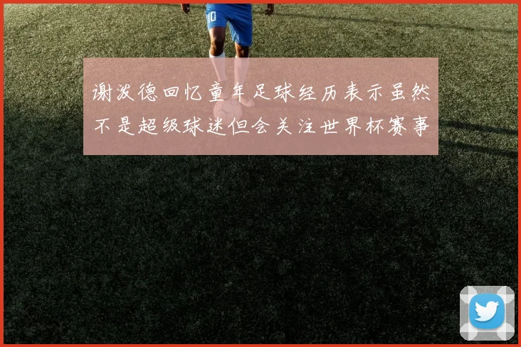 谢泼德回忆童年足球经历表示虽然不是超级球迷但会关注世界杯赛事