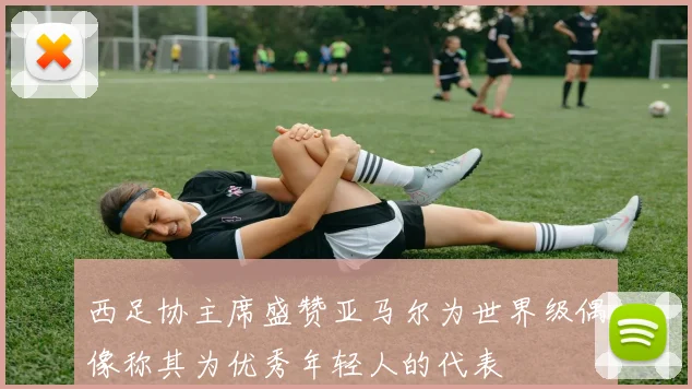 西足协主席盛赞亚马尔为世界级偶像称其为优秀年轻人的代表