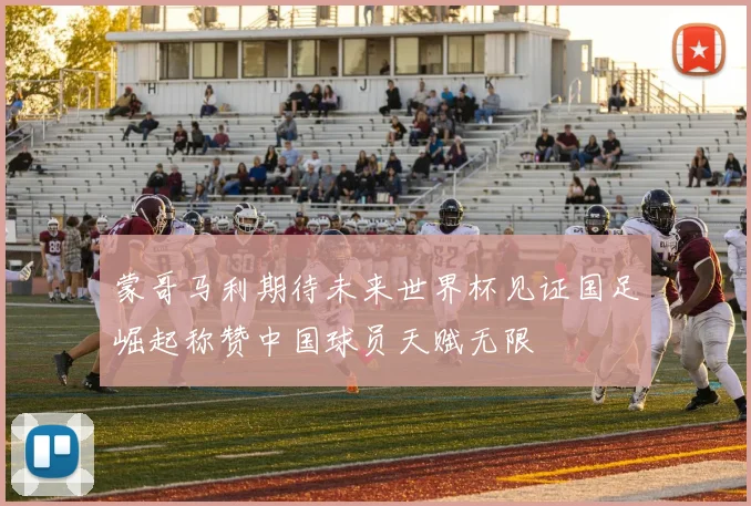 蒙哥马利期待未来世界杯见证国足崛起称赞中国球员天赋无限