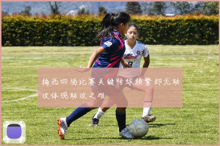 梅西四场比赛关键传球频繁却无助攻体现助攻之难