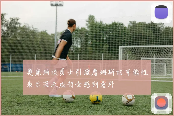 奥康纳谈勇士引援詹姆斯的可能性表示若未成行会感到意外