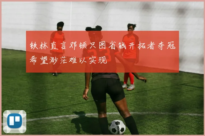 铁林直言邓顿只图省钱开拓者夺冠希望渺茫难以实现